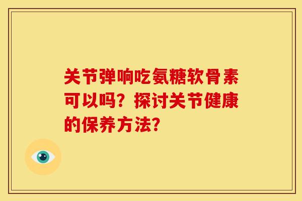 关节弹响吃氨糖软骨素可以吗？探讨关节健康的保养方法？