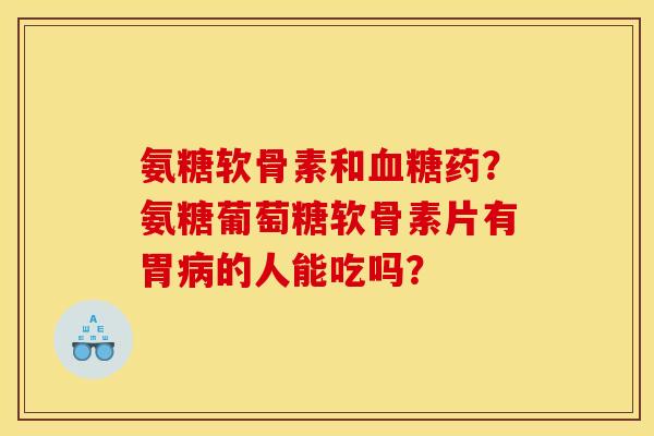 氨糖软骨素和血糖药？氨糖葡萄糖软骨素片有胃病的人能吃吗？