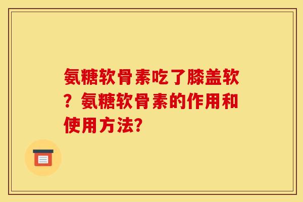 氨糖软骨素吃了膝盖软？氨糖软骨素的作用和使用方法？