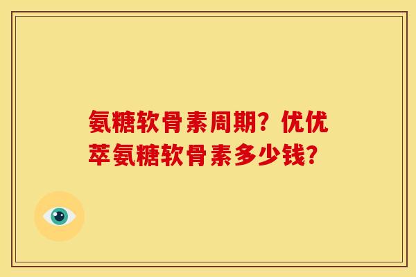 氨糖软骨素周期？优优萃氨糖软骨素多少钱？