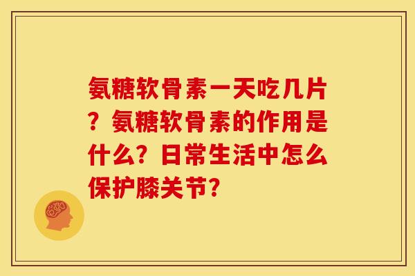 氨糖软骨素一天吃几片？氨糖软骨素的作用是什么？日常生活中怎么保护膝关节？