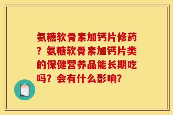 氨糖软骨素加钙片修药？氨糖软骨素加钙片类的保健营养品能长期吃吗？会有什么影响？
