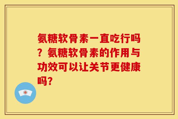 氨糖软骨素一直吃行吗？氨糖软骨素的作用与功效可以让关节更健康吗？