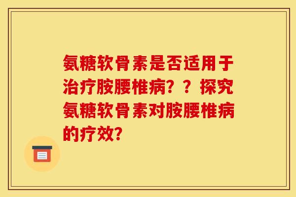 氨糖软骨素是否适用于治疗胺腰椎病？？探究氨糖软骨素对胺腰椎病的疗效？