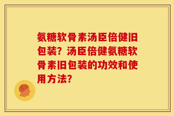氨糖软骨素汤臣倍健旧包装？汤臣倍健氨糖软骨素旧包装的功效和使用方法？