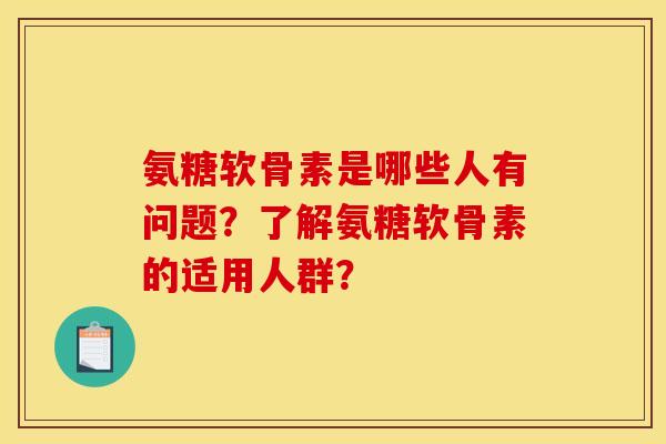 氨糖软骨素是哪些人有问题？了解氨糖软骨素的适用人群？
