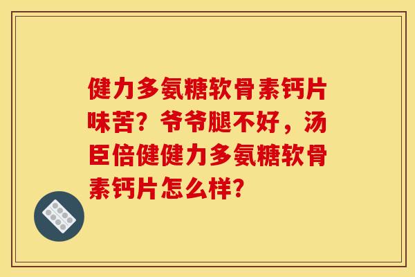 健力多氨糖软骨素钙片味苦？爷爷腿不好，汤臣倍健健力多氨糖软骨素钙片怎么样？