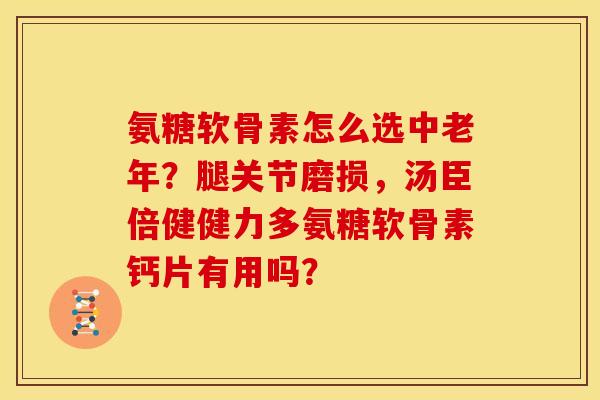 氨糖软骨素怎么选中老年？腿关节磨损，汤臣倍健健力多氨糖软骨素钙片有用吗？