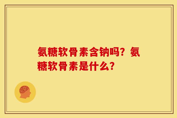 氨糖软骨素含钠吗？氨糖软骨素是什么？