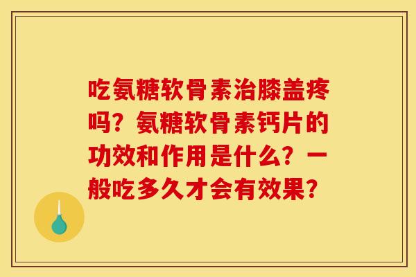 吃氨糖软骨素治膝盖疼吗？氨糖软骨素钙片的功效和作用是什么？一般吃多久才会有效果？
