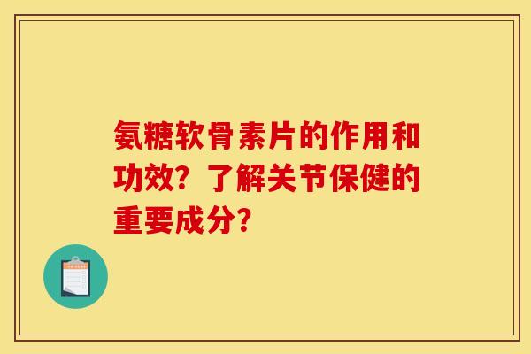 氨糖软骨素片的作用和功效？了解关节保健的重要成分？