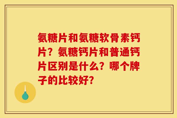 氨糖片和氨糖软骨素钙片？氨糖钙片和普通钙片区别是什么？哪个牌子的比较好？