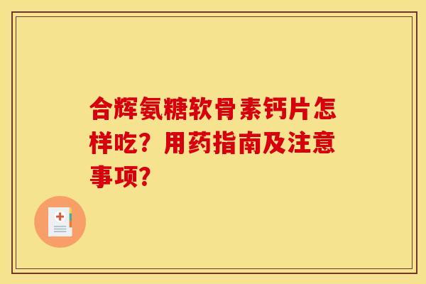 合辉氨糖软骨素钙片怎样吃？用药指南及注意事项？