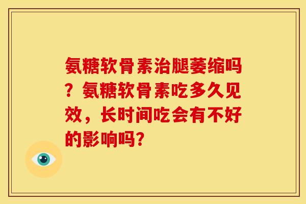 氨糖软骨素治腿萎缩吗？氨糖软骨素吃多久见效，长时间吃会有不好的影响吗？