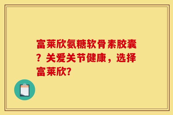 富莱欣氨糖软骨素胶囊？关爱关节健康，选择富莱欣？