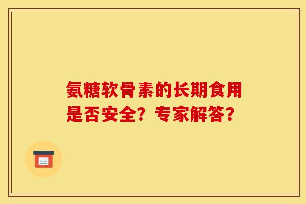 氨糖软骨素的长期食用是否安全？专家解答？