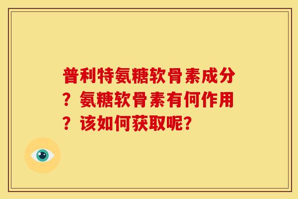 普利特氨糖软骨素成分？氨糖软骨素有何作用？该如何获取呢？