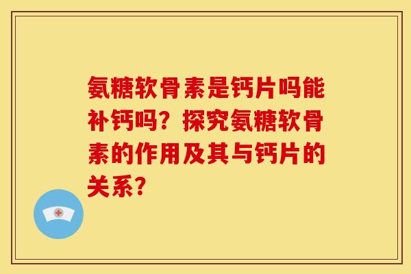 氨糖软骨素是钙片吗能补钙吗？探究氨糖软骨素的作用及其与钙片的关系？