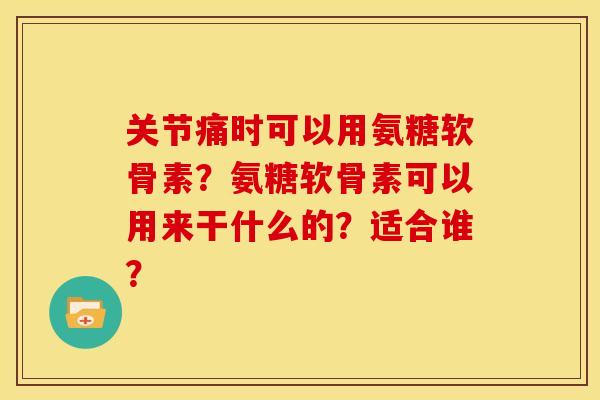 关节痛时可以用氨糖软骨素？氨糖软骨素可以用来干什么的？适合谁？