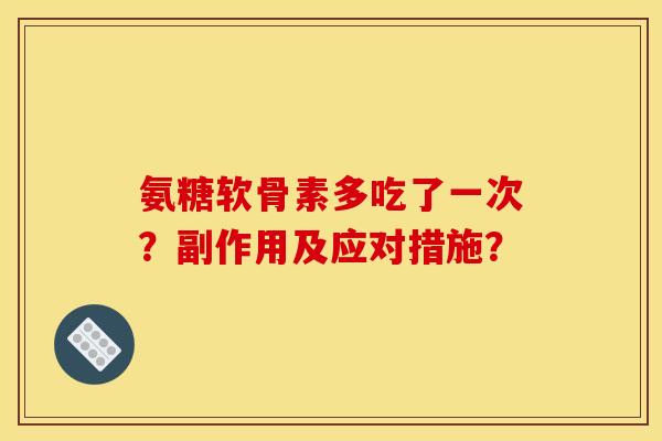 氨糖软骨素多吃了一次？副作用及应对措施？