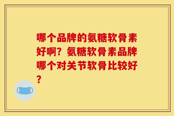 哪个品牌的氨糖软骨素好啊？氨糖软骨素品牌哪个对关节软骨比较好？