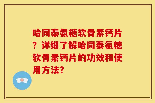 哈同泰氨糖软骨素钙片？详细了解哈同泰氨糖软骨素钙片的功效和使用方法？