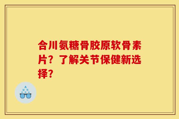 合川氨糖骨胶原软骨素片？了解关节保健新选择？