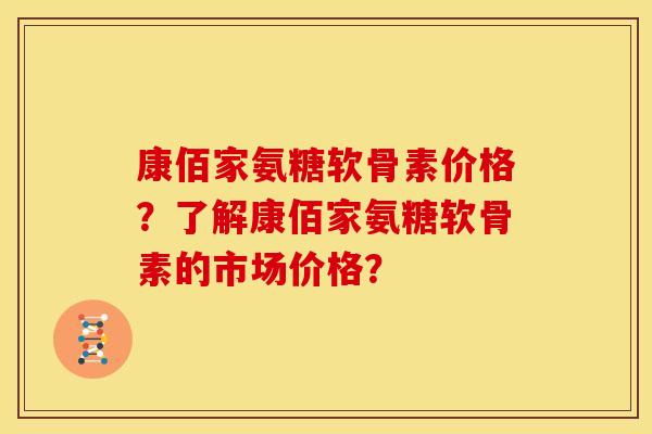 康佰家氨糖软骨素价格？了解康佰家氨糖软骨素的市场价格？