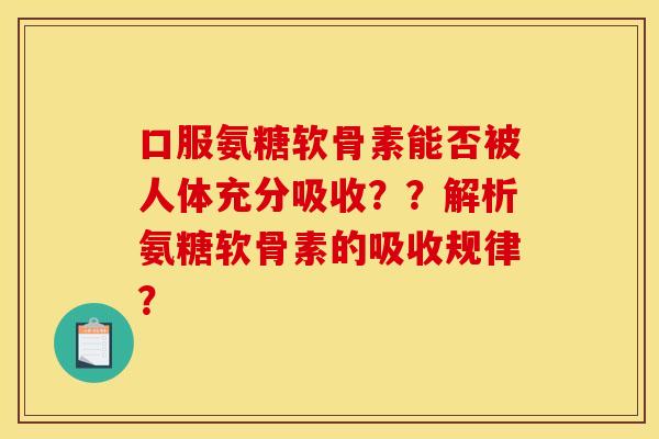 口服氨糖软骨素能否被人体充分吸收？？解析氨糖软骨素的吸收规律？