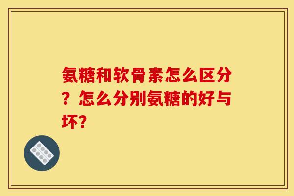 氨糖和软骨素怎么区分？怎么分别氨糖的好与坏？