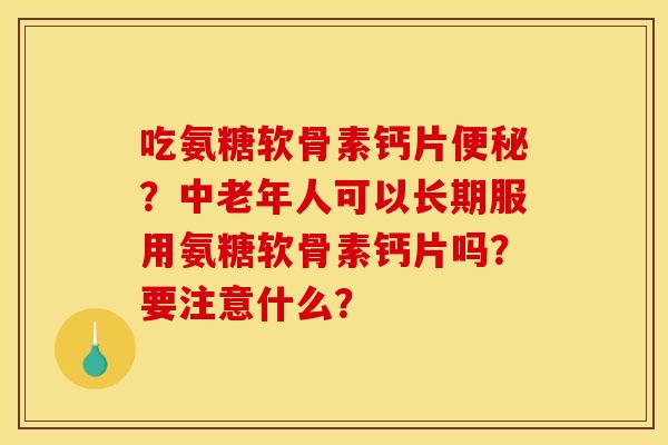 吃氨糖软骨素钙片便秘？中老年人可以长期服用氨糖软骨素钙片吗？要注意什么？