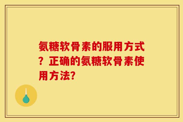 氨糖软骨素的服用方式？正确的氨糖软骨素使用方法？