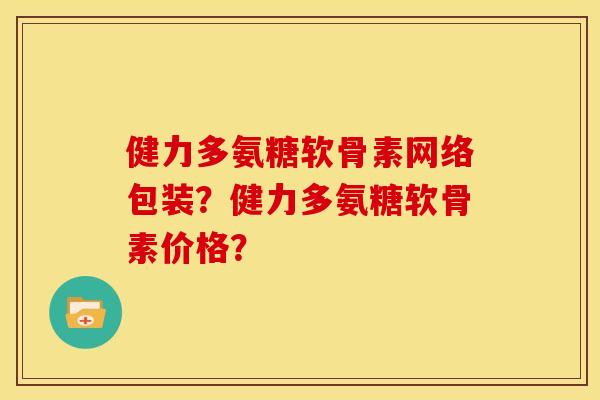 健力多氨糖软骨素网络包装？健力多氨糖软骨素价格？