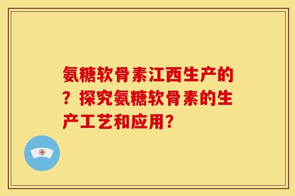 氨糖软骨素江西生产的？探究氨糖软骨素的生产工艺和应用？