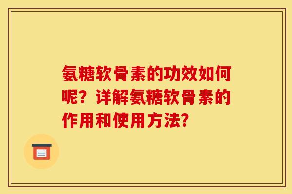 氨糖软骨素的功效如何呢？详解氨糖软骨素的作用和使用方法？