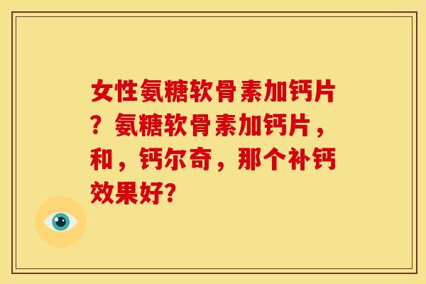 女性氨糖软骨素加钙片？氨糖软骨素加钙片，和，钙尔奇，那个补钙效果好？