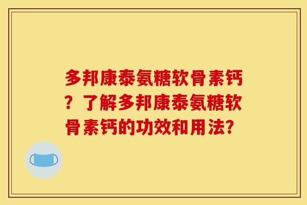 多邦康泰氨糖软骨素钙？了解多邦康泰氨糖软骨素钙的功效和用法？
