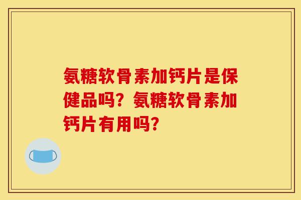 氨糖软骨素加钙片是保健品吗？氨糖软骨素加钙片有用吗？
