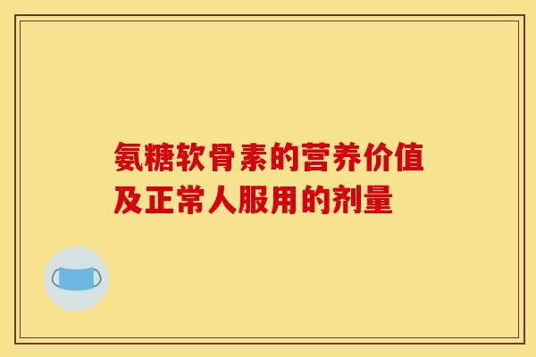 氨糖软骨素的营养价值及正常人服用的剂量
