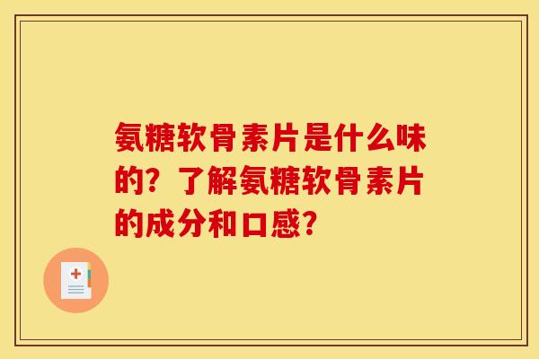 氨糖软骨素片是什么味的？了解氨糖软骨素片的成分和口感？