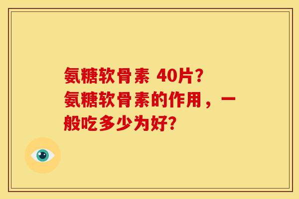 氨糖软骨素 40片？氨糖软骨素的作用，一般吃多少为好？