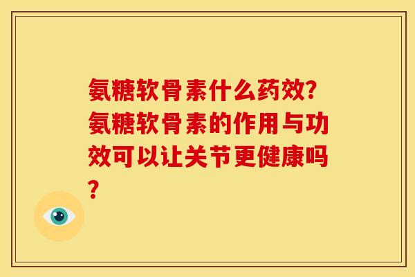 氨糖软骨素什么药效？氨糖软骨素的作用与功效可以让关节更健康吗？