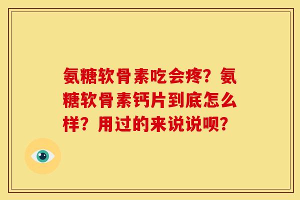 氨糖软骨素吃会疼？氨糖软骨素钙片到底怎么样？用过的来说说呗？