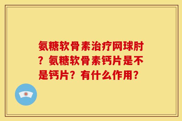 氨糖软骨素治疗网球肘？氨糖软骨素钙片是不是钙片？有什么作用？