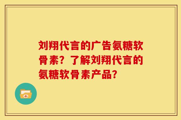 刘翔代言的广告氨糖软骨素？了解刘翔代言的氨糖软骨素产品？