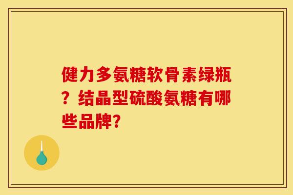 健力多氨糖软骨素绿瓶？结晶型硫酸氨糖有哪些品牌？