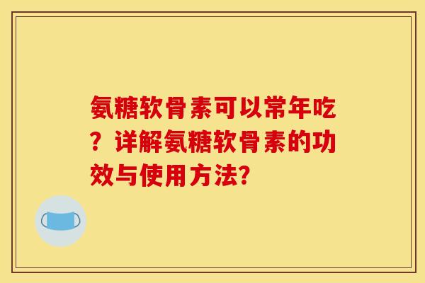 氨糖软骨素可以常年吃？详解氨糖软骨素的功效与使用方法？