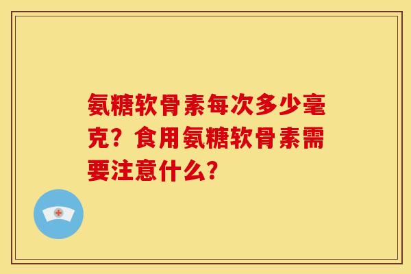 氨糖软骨素每次多少毫克？食用氨糖软骨素需要注意什么？