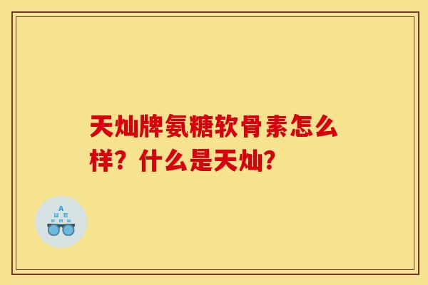 天灿牌氨糖软骨素怎么样？什么是天灿？