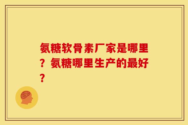 氨糖软骨素厂家是哪里？氨糖哪里生产的最好？